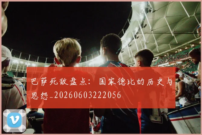 巴萨死敌盘点:国家德比的历史与恩怨_20260603222056