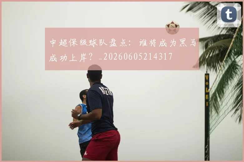 中超保级球队盘点：谁将成为黑马成功上岸？_20260605214317