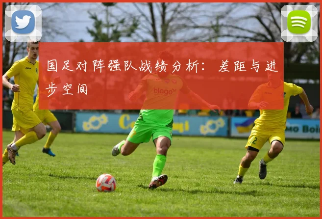 国足对阵强队战绩分析：差距与进步空间