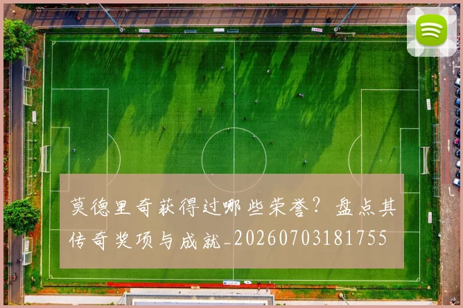 莫德里奇获得过哪些荣誉?盘点其传奇奖项与成就_20260703181755