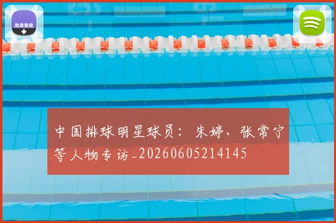 中国排球明星球员：朱婷、张常宁等人物专访_20260605214145