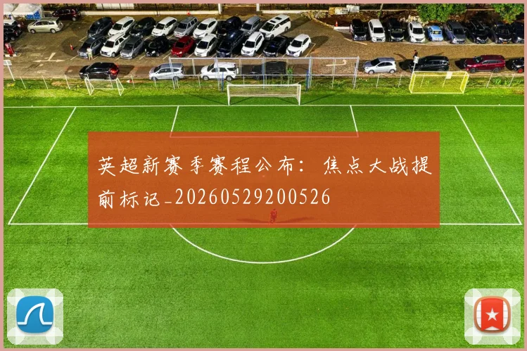 英超新赛季赛程公布：焦点大战提前标记_20260529200526