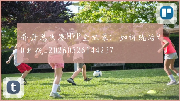 乔丹总决赛MVP全记录：如何统治90年代_20260526144237