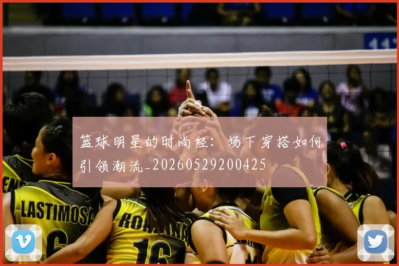 篮球明星的时尚经：场下穿搭如何引领潮流_20260529200425