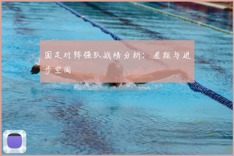 国足对阵强队战绩分析:差距与进步空间