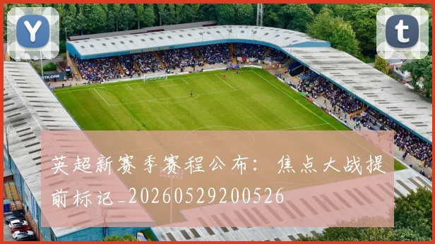 英超新赛季赛程公布：焦点大战提前标记_20260529200526