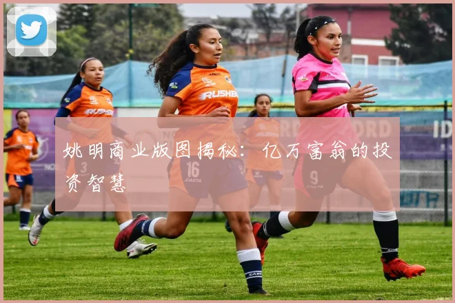 姚明商业版图揭秘：亿万富翁的投资智慧