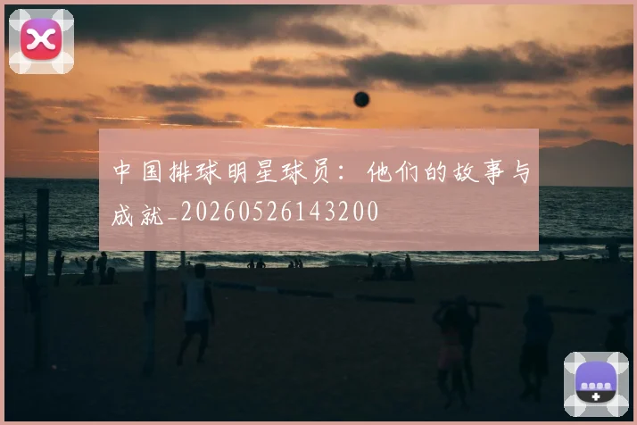 中国排球明星球员：他们的故事与成就_20260526143200
