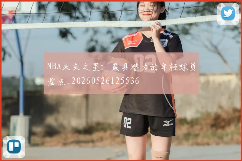 NBA未来之星:最具潜力的年轻球员盘点_20260526125536