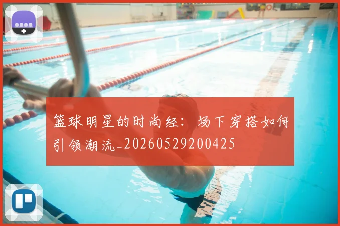 篮球明星的时尚经：场下穿搭如何引领潮流_20260529200425