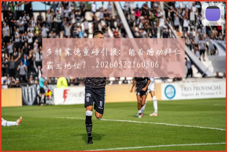 多特蒙德重磅引援：能否撼动拜仁霸主地位？_20260522160506