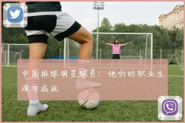 中国排球明星球员:他们的职业生涯与成就