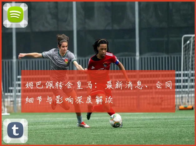 姆巴佩转会皇马:最新消息、合同细节与影响深度解读