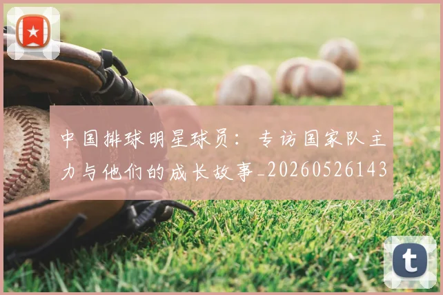 中国排球明星球员：专访国家队主力与他们的成长故事_20260526143159