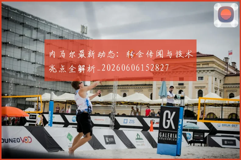内马尔最新动态：转会传闻与技术亮点全解析_20260606152827