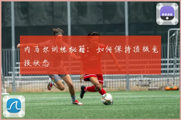 内马尔训练秘籍：如何保持顶级竞技状态