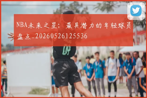 NBA未来之星：最具潜力的年轻球员盘点_20260526125536