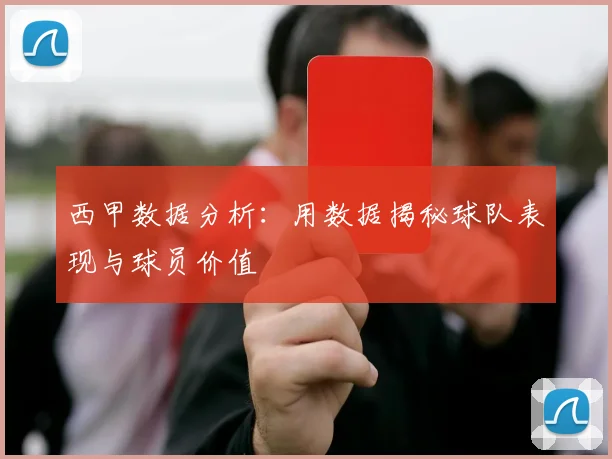 西甲数据分析：用数据揭秘球队表现与球员价值