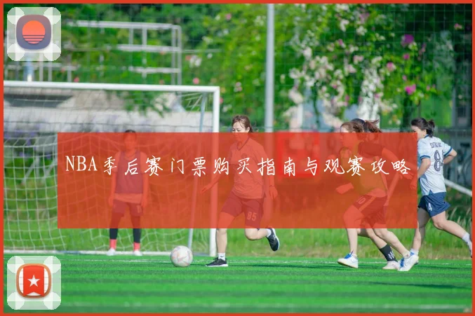 NBA季后赛门票购买指南与观赛攻略